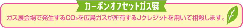 カーボンオフセットガス展|ガス展会場で発生するCO2を広島ガスが所有するJクレジットを用いて相殺します。