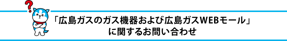 「ガス機器および広島ガス WEBモール」に関するお問い合わせ