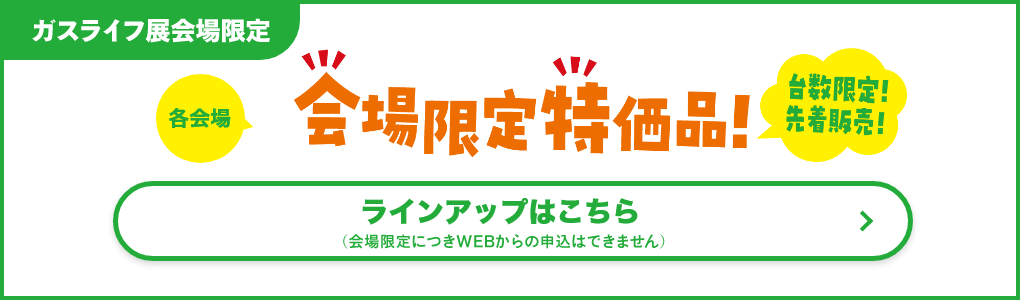 【ガスライフ展会場限定】会場限定特価品！台数限定！先着販売！ラインアップはこちら