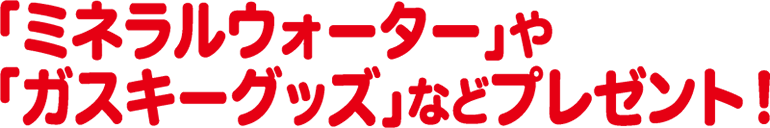 「ミネラルウォーター」や「ガスキーグッズ」などプレゼント！