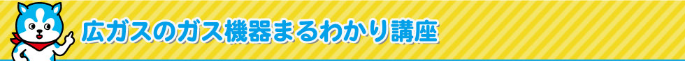 広ガスのガス機器まるわかり講座